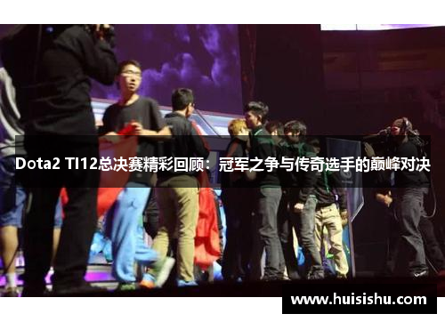 Dota2 TI12总决赛精彩回顾：冠军之争与传奇选手的巅峰对决