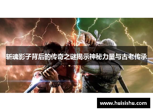 斩魂影子背后的传奇之谜揭示神秘力量与古老传承