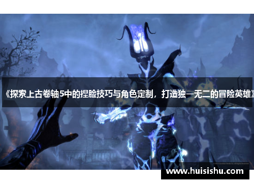 《探索上古卷轴5中的捏脸技巧与角色定制，打造独一无二的冒险英雄》